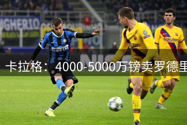 卡拉格：4000-5000万镑卖罗德里没有意义，还不如再留他一年